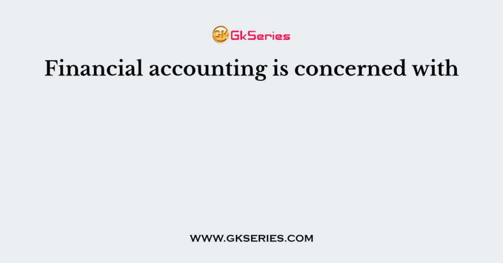 Financial accounting is concerned with