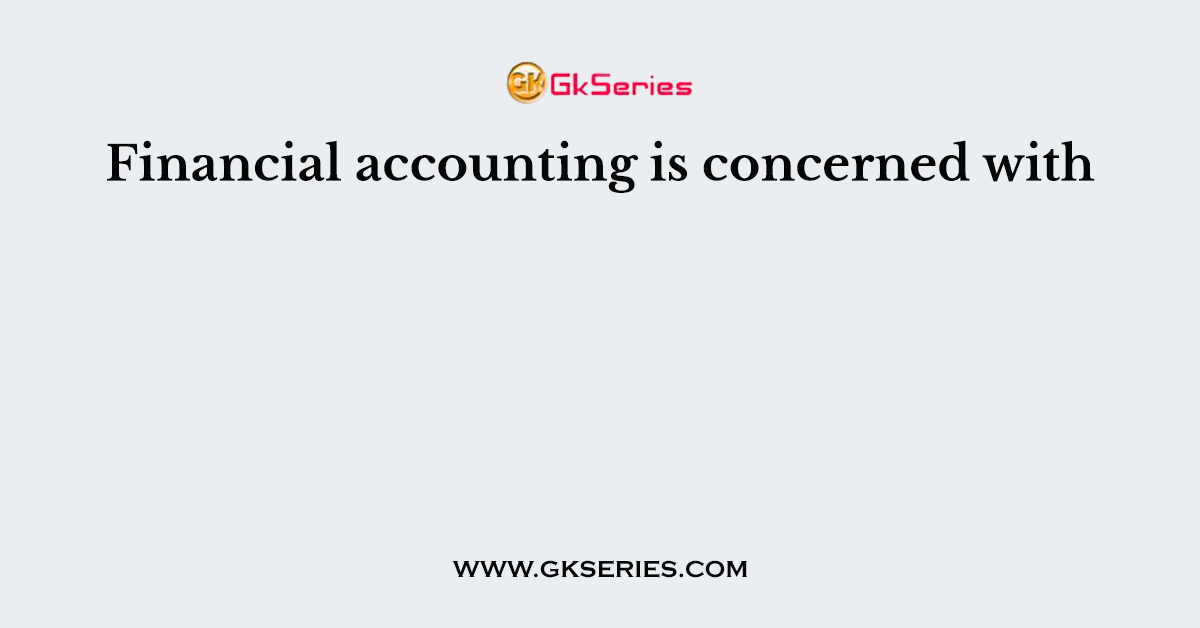 Financial accounting is concerned with