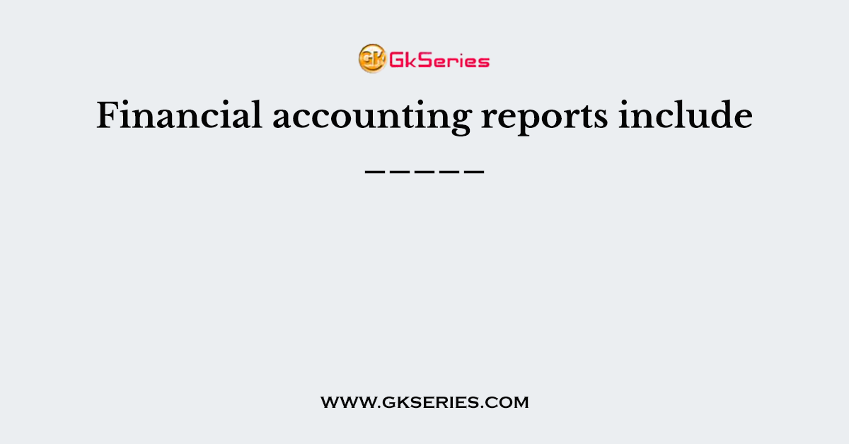 Financial accounting reports include _____
