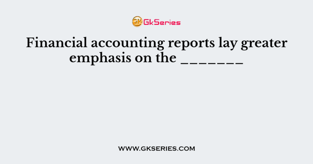 Financial accounting reports lay greater emphasis on the