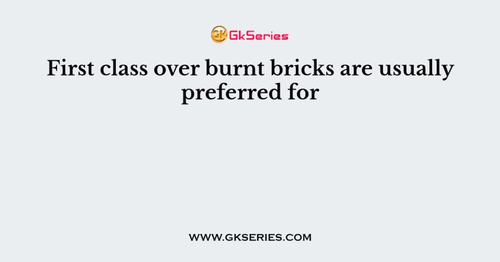 First class over burnt bricks are usually preferred for