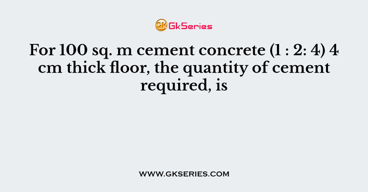 For 100 sq. m cement concrete (1 : 2: 4) 4 cm thick floor, the quantity of cement required, is