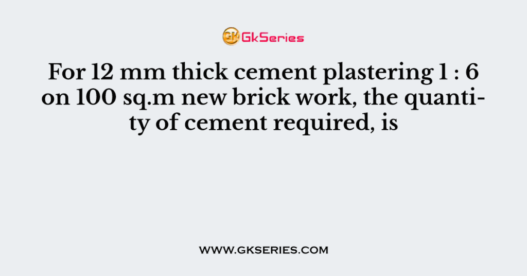 For 12 mm thick cement plastering 1 : 6 on 100 sq.m new brick work, the quantity of cement required, is