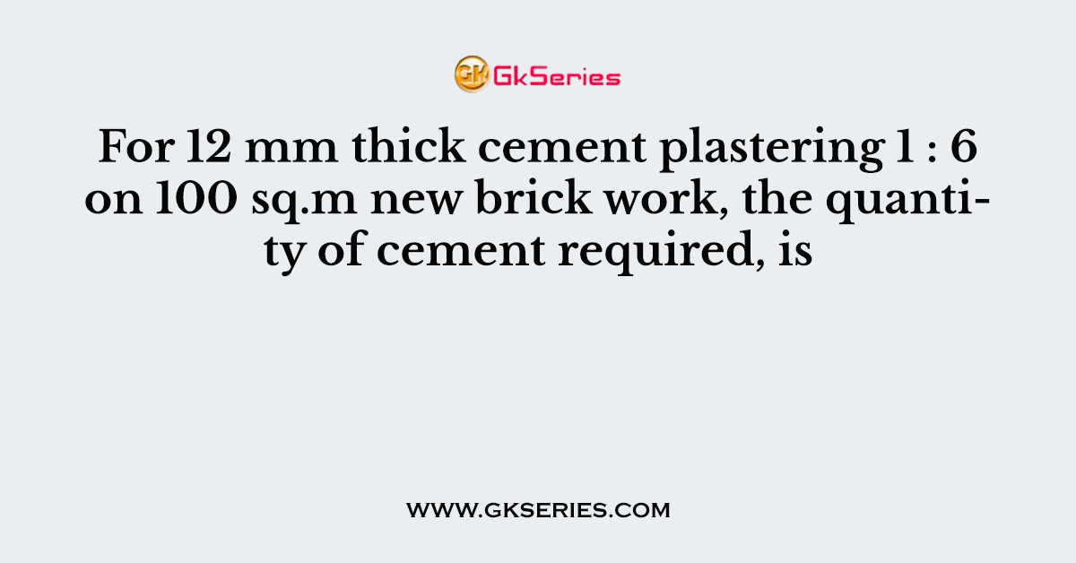 For 12 mm thick cement plastering 1 : 6 on 100 sq.m new brick work, the quantity of cement required, is
