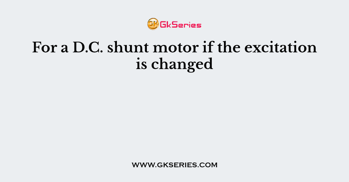 For a D.C. shunt motor if the excitation is changed