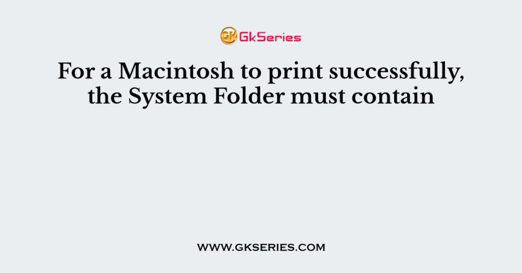 For a Macintosh to print successfully, the System Folder must contain