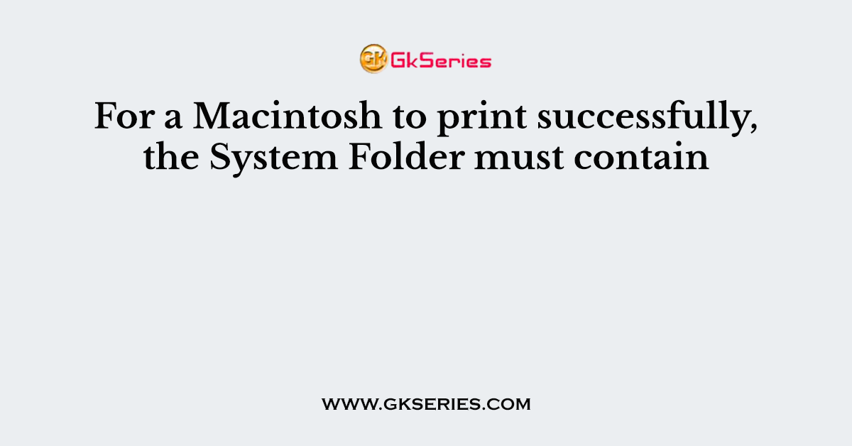 For a Macintosh to print successfully, the System Folder must contain