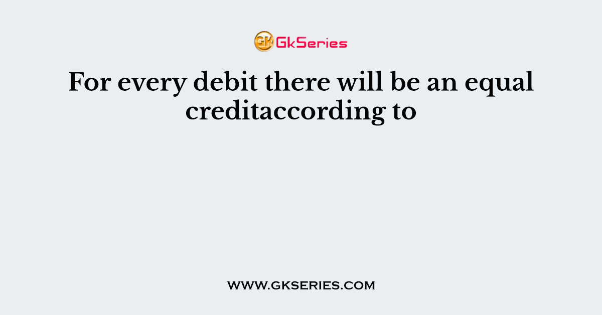 For every debit there will be an equal creditaccording to