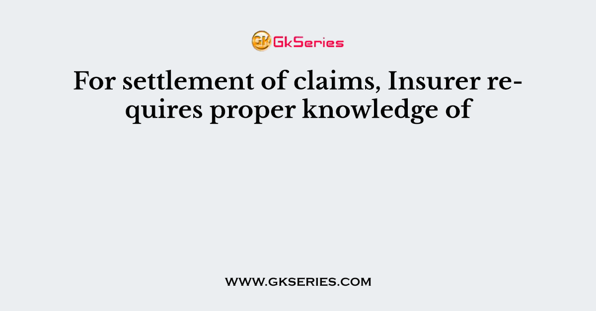 For settlement of claims, Insurer requires proper knowledge of
