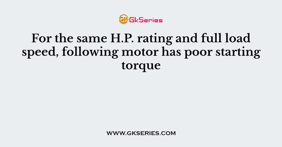 For the same H.P. rating and full load speed, following motor has poor starting torque