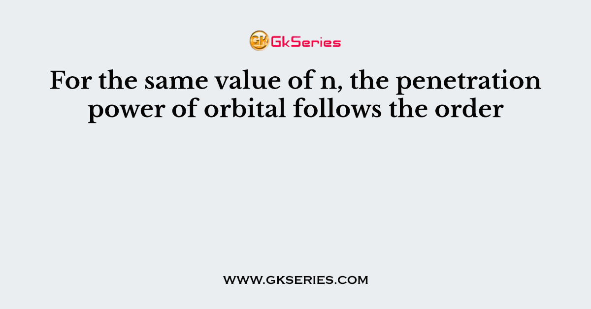 For the same value of n, the penetration power of orbital follows the order