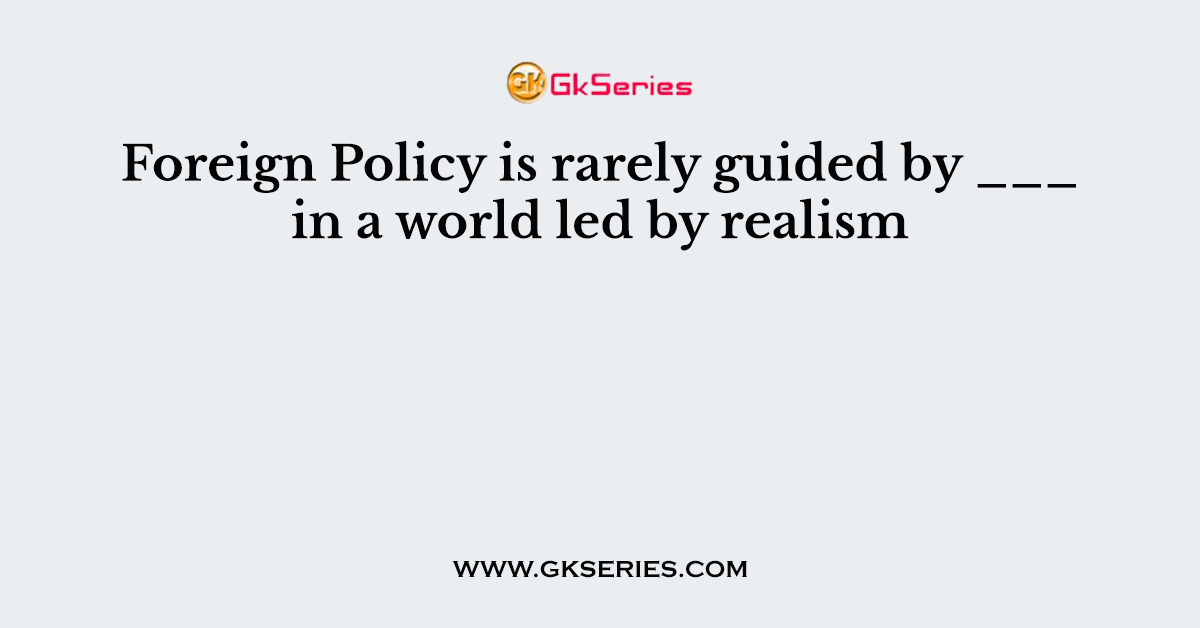 Foreign Policy is rarely guided by ___ in a world led by realism