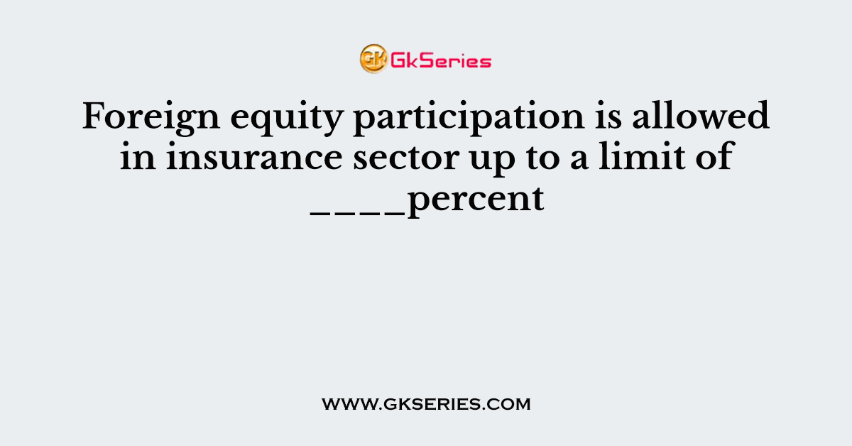 Foreign equity participation is allowed in insurance sector up to a limit of ____percent