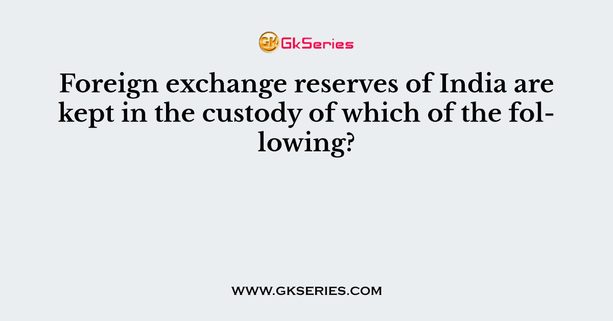 Foreign exchange reserves of India are kept in the custody of which of the following?