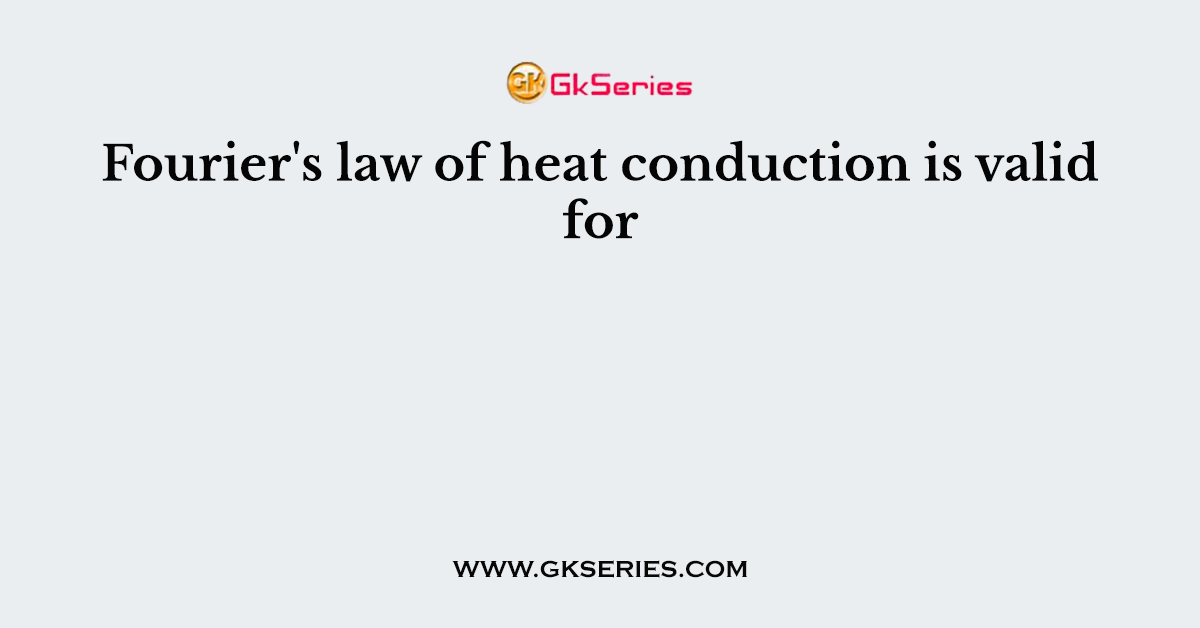 Fourier's law of heat conduction is valid for