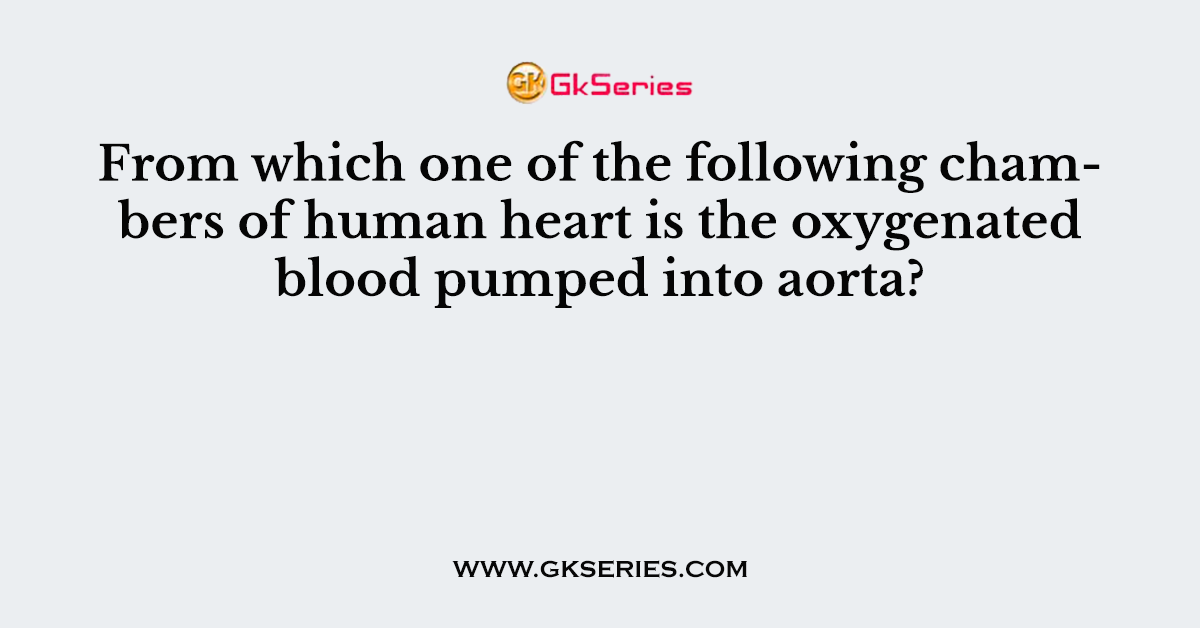 From which one of the following chambers of human heart is the oxygenated blood pumped into aorta?