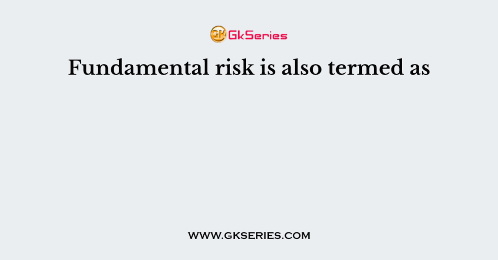 Fundamental Risk Is Also Termed As