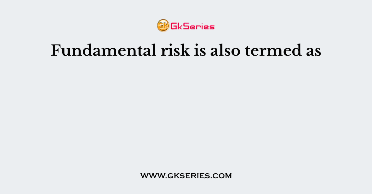 Fundamental risk is also termed as