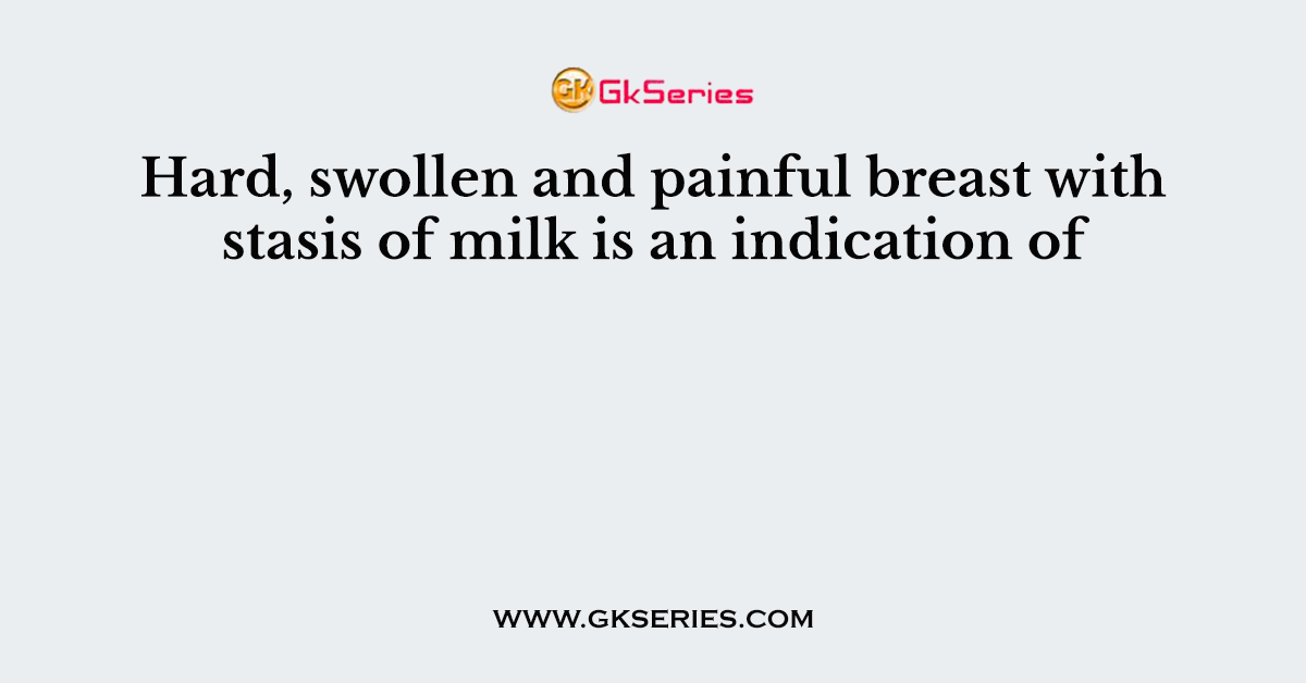 Hard, swollen and painful breast with stasis of milk is an indication of