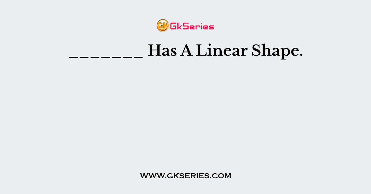 _______ Has A Linear Shape.