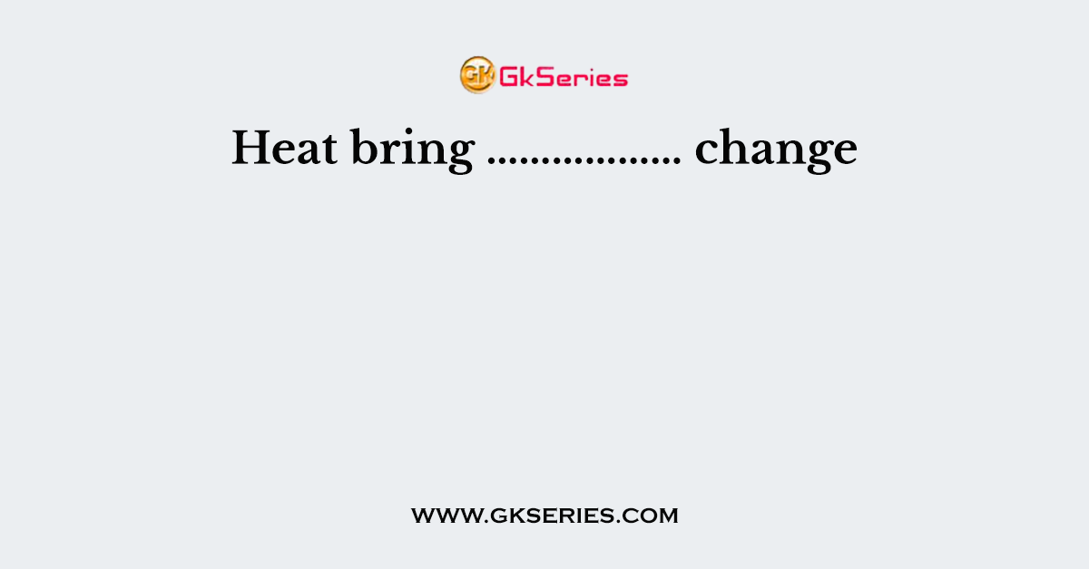 Heat bring ……………… change