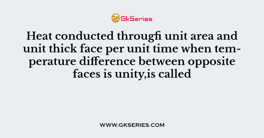 Heat conducted througfi unit area and unit thick face per unit time when temperature difference between opposite faces is unity,is called