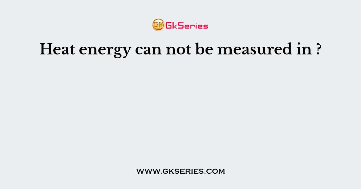 Heat energy can not be measured in ?