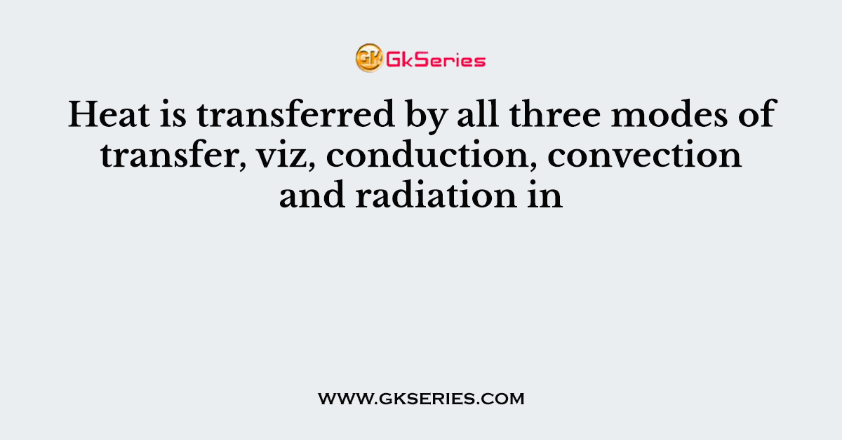 Heat is transferred by all three modes of transfer, viz, conduction, convection and radiation in