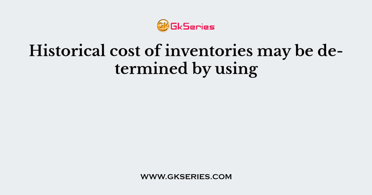 Historical cost of inventories may be determined by using