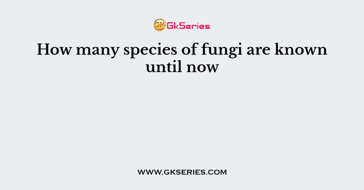How many species of fungi are known until now
