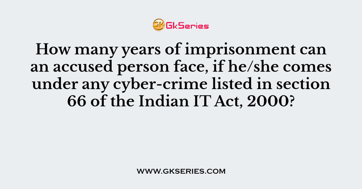 How many years of imprisonment can an accused person face, if he/she comes under any cyber-crime listed in section 66 of the Indian IT Act, 2000?