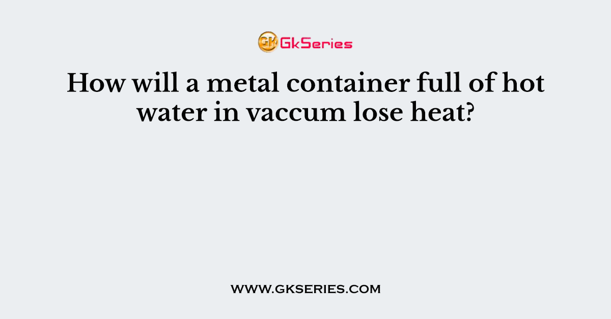 How will a metal container full of hot water in vaccum lose heat?