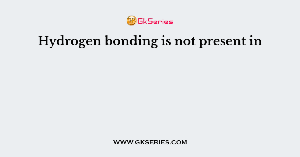 Hydrogen bonding is not present in