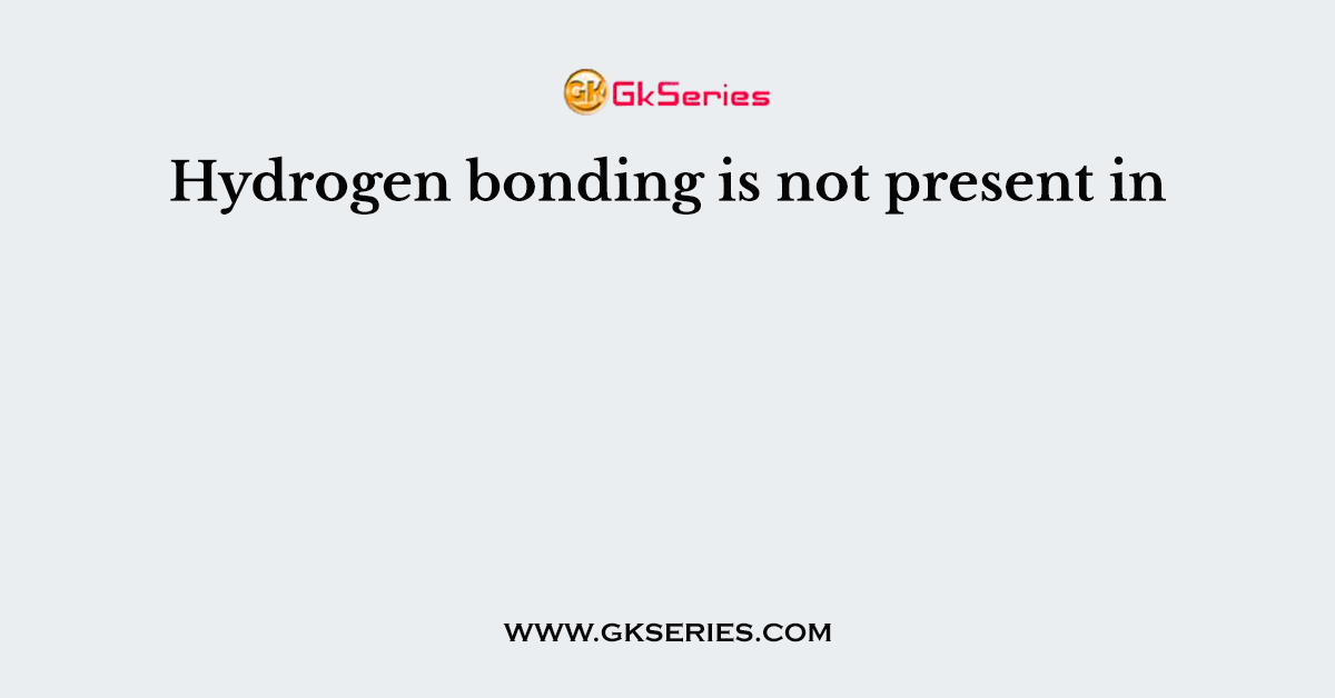 Hydrogen bonding is not present in