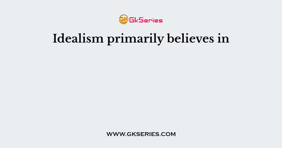 Idealism primarily believes in