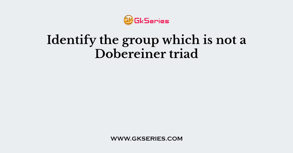 Identify the group which is not a Dobereiner triad