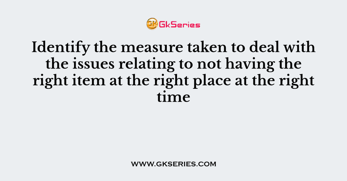 Identify the measure taken to deal with the issues relating to not having the right item at the right place at the right time