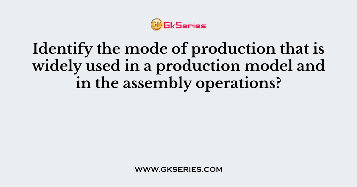 Identify the mode of production that is widely used in a production model and in the assembly operations?