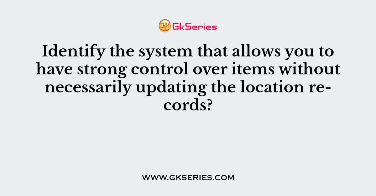 Identify the system that allows you to have strong control over items without necessarily updating the location records?
