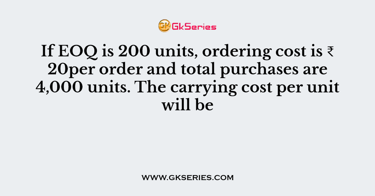 If EOQ is 200 units, ordering cost is ₹ 20per order and total purchases are 4,000 units. The carrying cost per unit will be