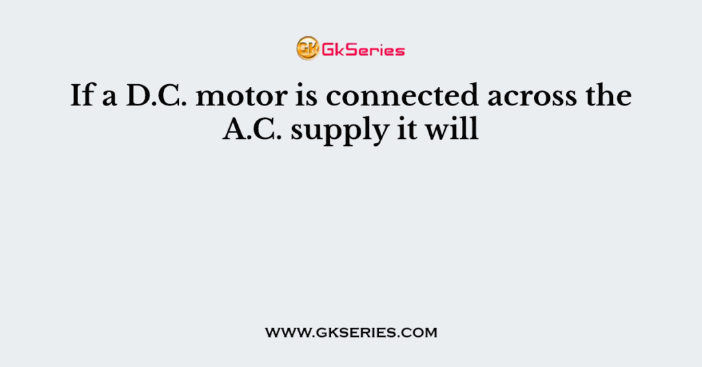 If a D.C. motor is connected across the A.C. supply it will