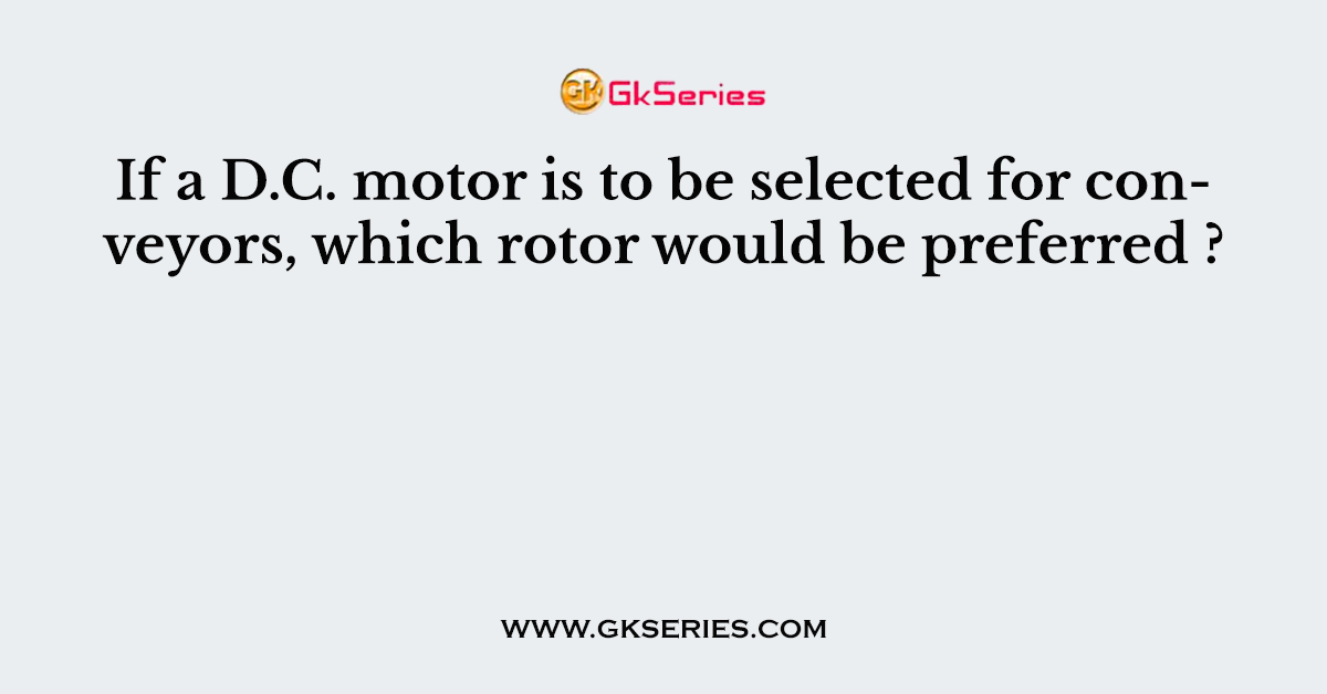 If a D.C. motor is to be selected for conveyors, which rotor would be preferred ?
