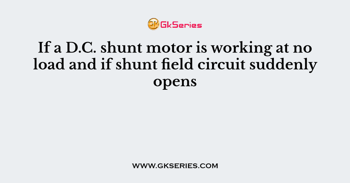 If a D.C. shunt motor is working at no load and if shunt field circuit suddenly opens