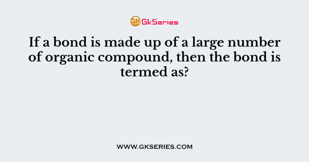 If a bond is made up of a large number of organic compound, then the bond is termed as?