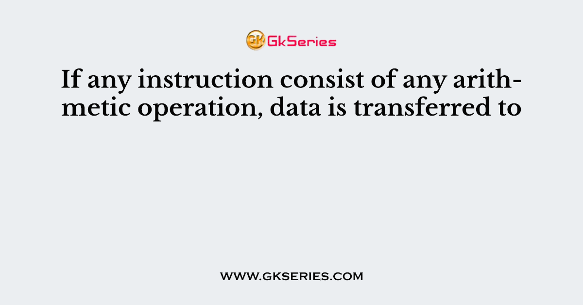If any instruction consist of any arithmetic operation, data is transferred to
