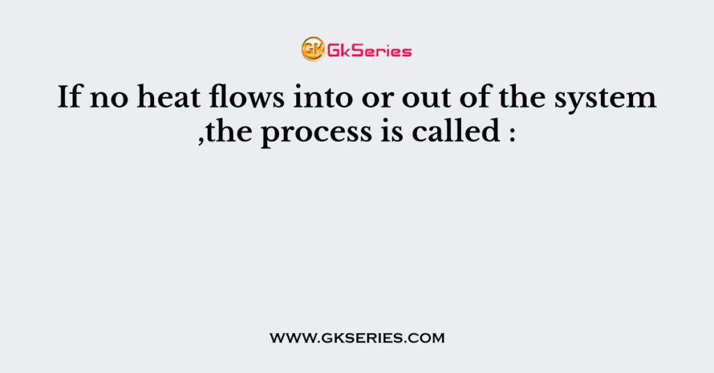 If no heat flows into or out of the system ,the process is called :