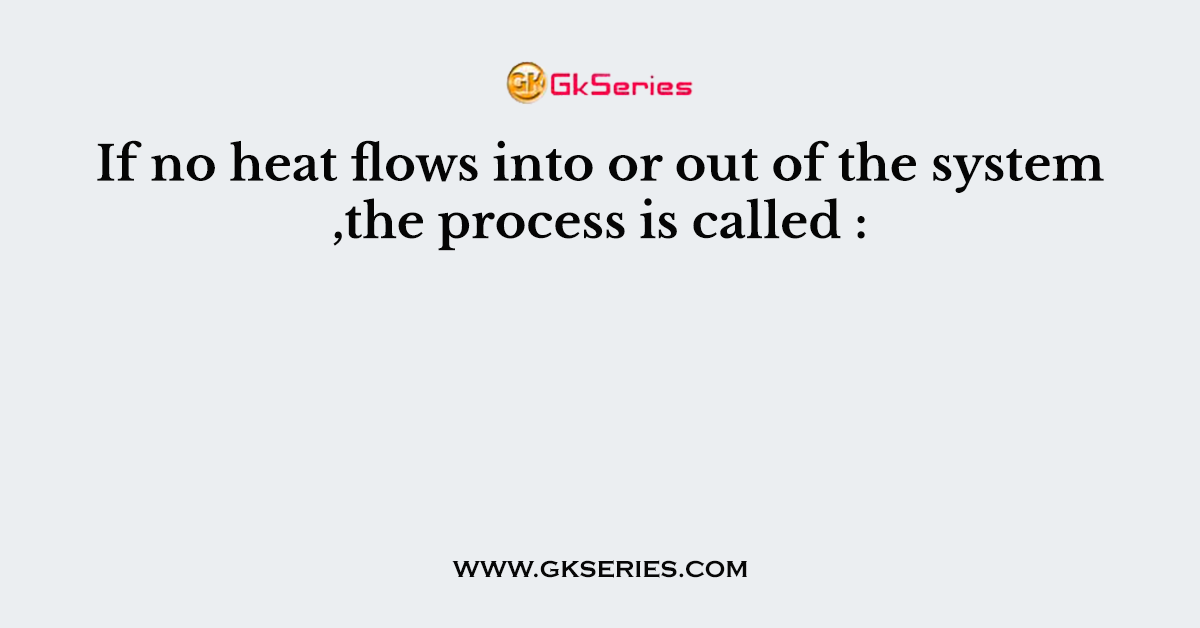 If no heat flows into or out of the system ,the process is called :