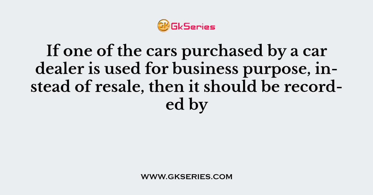If one of the cars purchased by a car dealer is used for business purpose, instead of resale, then it should be recorded by