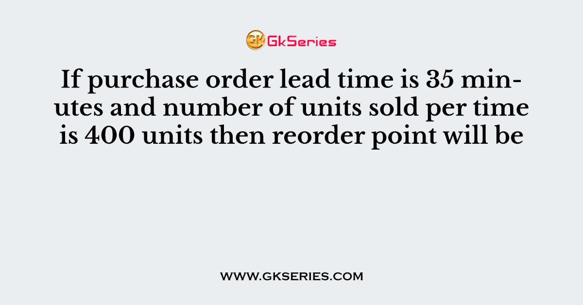 If purchase order lead time is 35 minutes and number of units sold per time is 400 units then reorder point will be