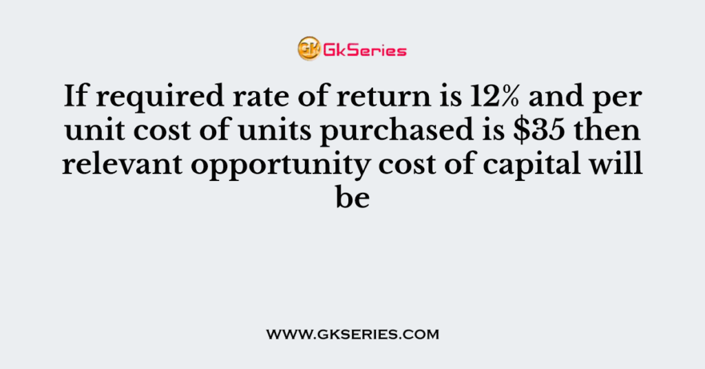 If required rate of return is 12% and per unit cost of units purchased is $35 then relevant opportunity cost of capital will be